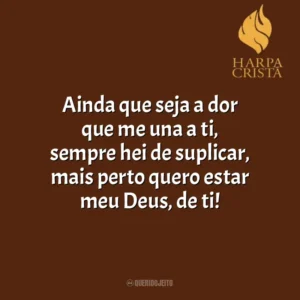 Ainda que seja a dor que me una a ti, sempre hei de suplicar, mais perto quero estar meu Deus, de ti! Harpa Cristã