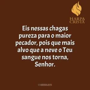 Eis nessas chagas pureza para o maior pecador, pois que mais alvo que a neve o Teu sangue nos torna, Senhor. Harpa Cristã