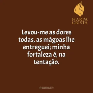 Levou-me as dores todas, as mágoas lhe entreguei; minha fortaleza é, na tentação. Harpa Cristã