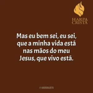 Mas eu bem sei, eu sei, que a minha vida está nas mãos do meu Jesus, que vivo está. Harpa Cristã