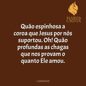 Quão espinhosa a coroa que Jesus por nós suportou. Oh! Quão profundas as chagas que nos provam o quanto Ele amou. Harpa Cristã