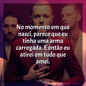 No momento em que nasci, parece que eu tinha uma arma carregada. E então eu atirei em tudo que amei. Imagine Dragons