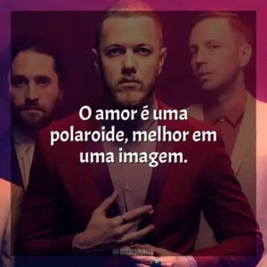O amor é uma polaroide, melhor em uma imagem. Imagine Dragons