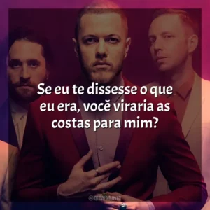 Se eu te dissesse o que eu era, você viraria as costas para mim? Imagine Dragons