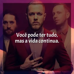 Você pode ter tudo, mas a vida continua. Imagine Dragons
