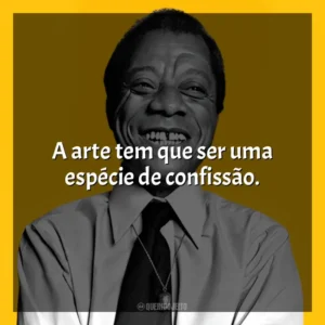 A arte tem que ser uma espécie de confissão. James Baldwin
