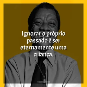Ignorar o próprio passado é ser eternamente uma criança. James Baldwin