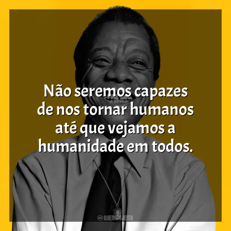 Frases reflexivas de James Baldwin: Não seremos capazes de nos tornar humanos até que vejamos a humanidade em todos.