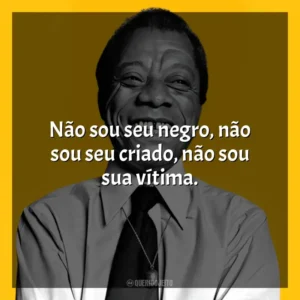 Não sou seu negro, não sou seu criado, não sou sua vítima. James Baldwin
