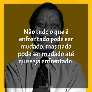 Não tudo o que é enfrentado pode ser mudado, mas nada pode ser mudado até que seja enfrentado. James Baldwin
