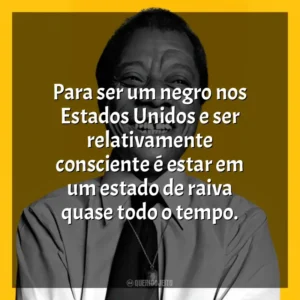 Para ser um negro nos Estados Unidos e ser relativamente consciente é estar em um estado de raiva quase todo o tempo. James Baldwin