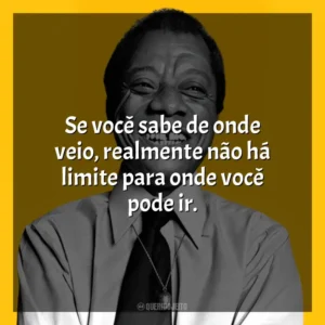 Se você sabe de onde veio, realmente não há limite para onde você pode ir. James Baldwin