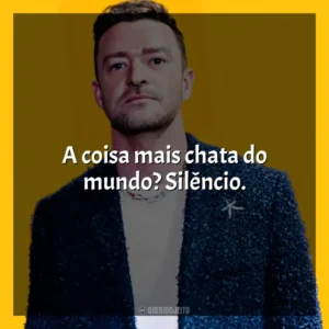 A coisa mais chata do mundo? Silêncio. Justin Timberlake