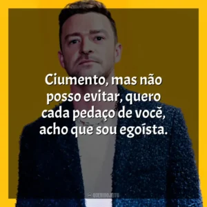 Ciumento, mas não posso evitar, quero cada pedaço de você, acho que sou egoísta. Justin Timberlake