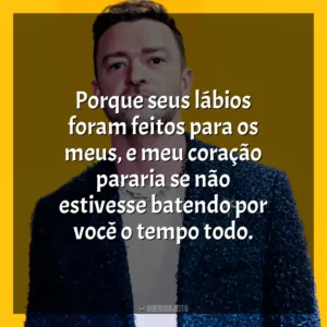 Porque seus lábios foram feitos para os meus, e meu coração pararia se não estivesse batendo por você o tempo todo. Justin Timberlake