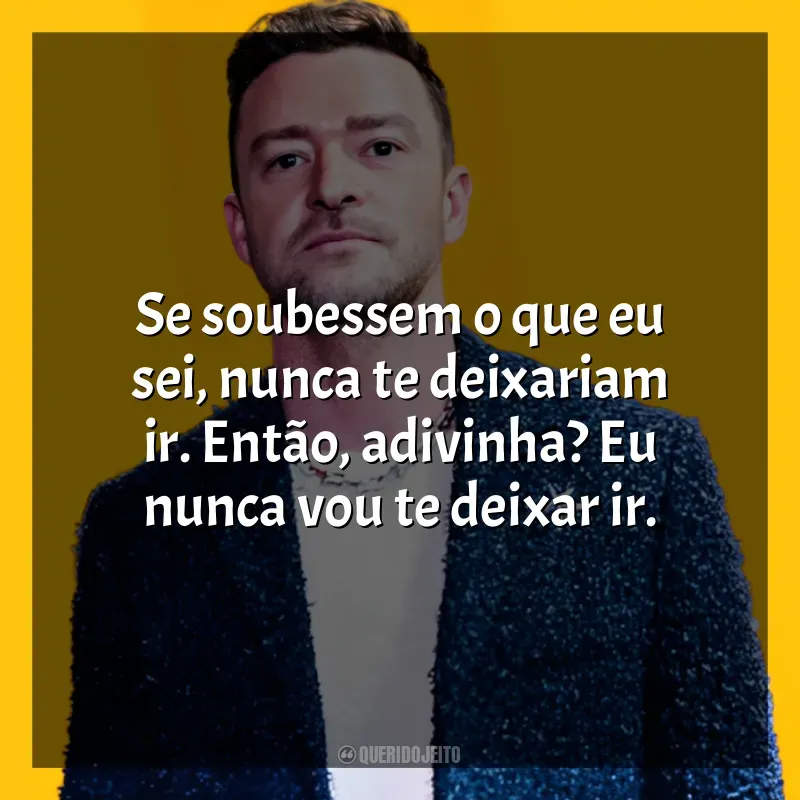 Frases reflexivas de Justin Timberlake: Se soubessem o que eu sei, nunca te deixariam ir. Então, adivinha? Eu nunca vou te deixar ir.