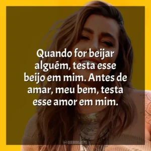 Quando for beijar alguém, testa esse beijo em mim. Antes de amar, meu bem, testa esse amor em mim. Lauana Prado
