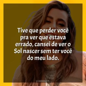 Tive que perder você pra ver que estava errado, cansei de ver o Sol nascer sem ter você do meu lado. Lauana Prado
