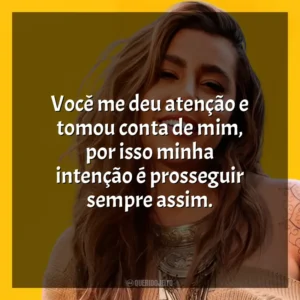 Você me deu atenção e tomou conta de mim, por isso minha intenção é prosseguir sempre assim. Lauana Prado