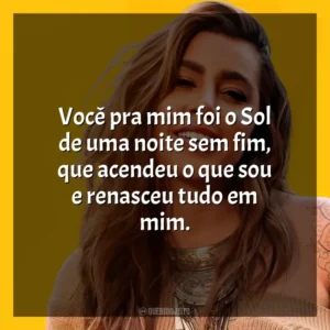 Você pra mim foi o Sol de uma noite sem fim, que acendeu o que sou e renasceu tudo em mim. Lauana Prado