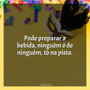 Pode preparar a bebida, ninguém é de ninguém, tô na pista. Marchinhas de Carnaval