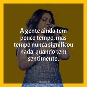 A gente ainda tem pouco tempo, mas tempo nunca significou nada, quando tem sentimento. Mari Fernandez