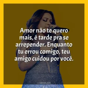 Amor não te quero mais, é tarde pra se arrepender. Enquanto tu errou comigo, teu amigo cuidou por você. Mari Fernandez