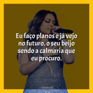Eu faço planos e já vejo no futuro, o seu beijo sendo a calmaria que eu procuro. Mari Fernandez