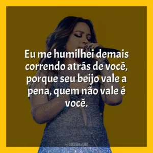 Eu me humilhei demais correndo atrás de você, porque seu beijo vale a pena, quem não vale é você. Mari Fernandez