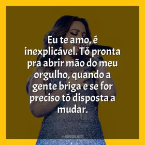 Eu te amo, é inexplicável. Tô pronta pra abrir mão do meu orgulho, quando a gente briga e se for preciso tô disposta a mudar. Mari Fernandez