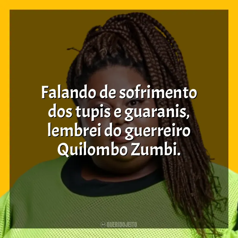 Frases de Música MC Carol: Falando de sofrimento dos tupis e guaranis, lembrei do guerreiro Quilombo Zumbi.