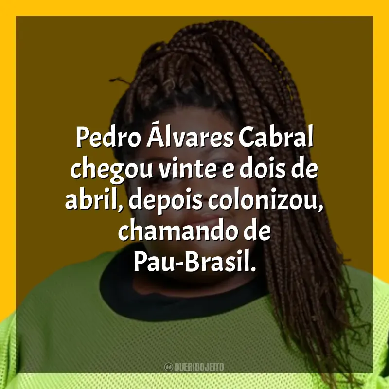 Frases de efeito de música MC Carol: Pedro Álvares Cabral chegou vinte e dois de abril, depois colonizou, chamando de Pau-Brasil.