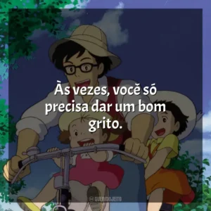 Às vezes, você só precisa dar um bom grito. Meu Amigo Totoro (Filme)
