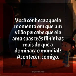 Você conhece aquele momento em que um vilão percebe que ele ama suas três filhinhas mais do que a dominação mundial? Aconteceu comigo. Meu Malvado Favorito 2 (Filme)