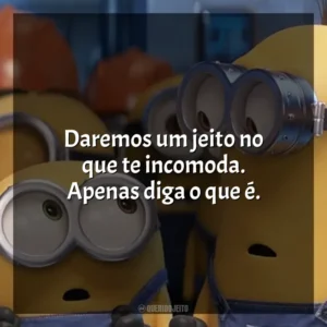 Daremos um jeito no que te incomoda. Apenas diga o que é. Minions (Filme)