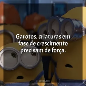Garotos, criaturas em fase de crescimento precisam de força. Minions (Filme)