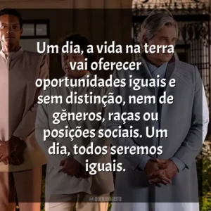 Um dia, a vida na terra vai oferecer oportunidades iguais e sem distinção, nem de gêneros, raças ou posições sociais. Um dia, todos seremos iguais. Nosso Lar 2: Os Mensageiros (Filme)