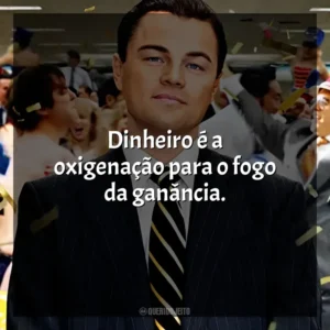 Dinheiro é a oxigenação para o fogo da ganância. O Lobo de Wall Street (Filme)