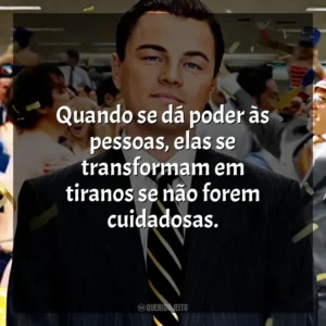 Quando se dá poder às pessoas, elas se transformam em tiranos se não forem cuidadosas. O Lobo de Wall Street (Filme)