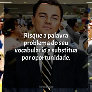 Risque a palavra problema do seu vocabulário e substitua por oportunidade. O Lobo de Wall Street (Filme)