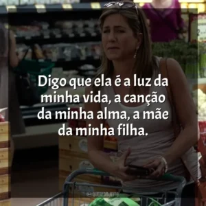 Digo que ela é a luz da minha vida, a canção da minha alma, a mãe da minha filha. O Maior Amor do Mundo (Filme)