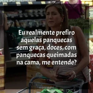 Eu realmente prefiro aquelas panquecas sem graça, doces, com panquecas queimadas na cama, me entende? O Maior Amor do Mundo (Filme)
