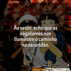 Às vezes, acho que as vagalumes nos iluminam o caminho na escuridão. O Túmulo dos Vagalumes (Filme)