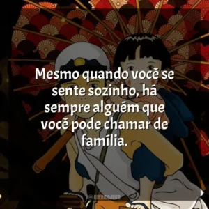 Mesmo quando você se sente sozinho, há sempre alguém que você pode chamar de família. O Túmulo dos Vagalumes (Filme)