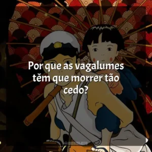 Por que as vagalumes têm que morrer tão cedo? O Túmulo dos Vagalumes (Filme)