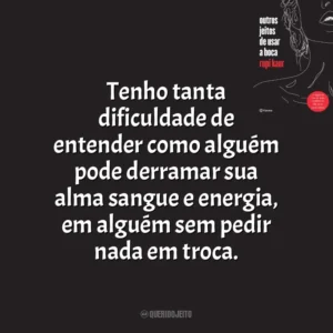 Tenho tanta dificuldade de entender como alguém pode derramar sua alma sangue e energia, em alguém sem pedir nada em troca. Outros Jeitos de Usar a Boca (Livro)