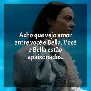 Acho que vejo amor entre você e Bella. Você e Bella estão apaixonados. Pobres Criaturas (Filme)