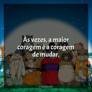 Às vezes, a maior coragem é a coragem de mudar. PomPoko: A Grande Batalha dos Guaxinins (Filme)