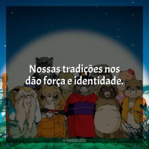Nossas tradições nos dão força e identidade. PomPoko: A Grande Batalha dos Guaxinins (Filme)