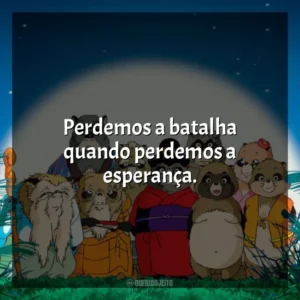 Perdemos a batalha quando perdemos a esperança. PomPoko: A Grande Batalha dos Guaxinins (Filme)